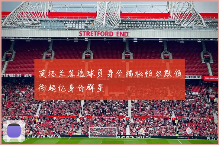 英格兰落选球员身价揭秘帕尔默领衔超亿身价群星