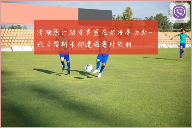 清湖原计划将罗塞尼尔培养为新一代马雷斯卡却遭遇意外失利