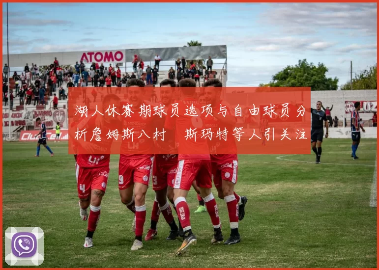湖人休赛期球员选项与自由球员分析詹姆斯八村塁斯玛特等人引关注