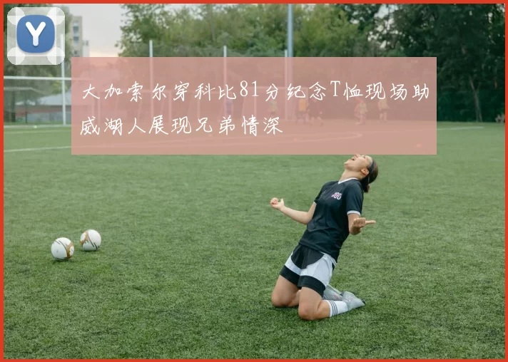 大加索尔穿科比81分纪念T恤现场助威湖人展现兄弟情深