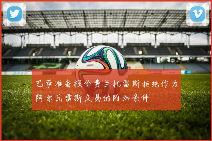 巴萨准备报价费兰托雷斯拒绝作为阿尔瓦雷斯交易的附加条件
