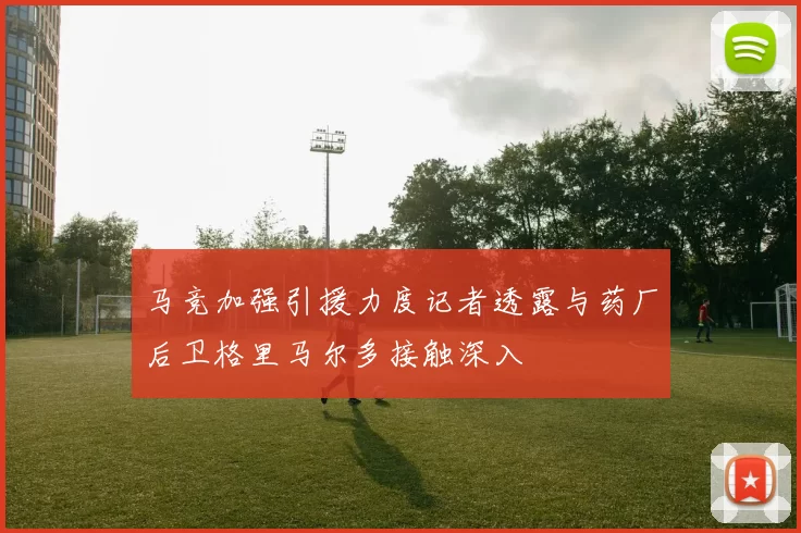 马竞加强引援力度记者透露与药厂后卫格里马尔多接触深入