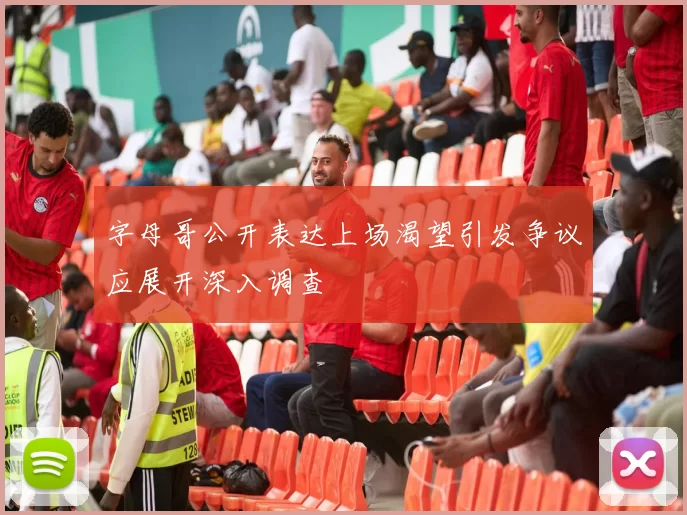 字母哥公开表达上场渴望引发争议应展开深入调查