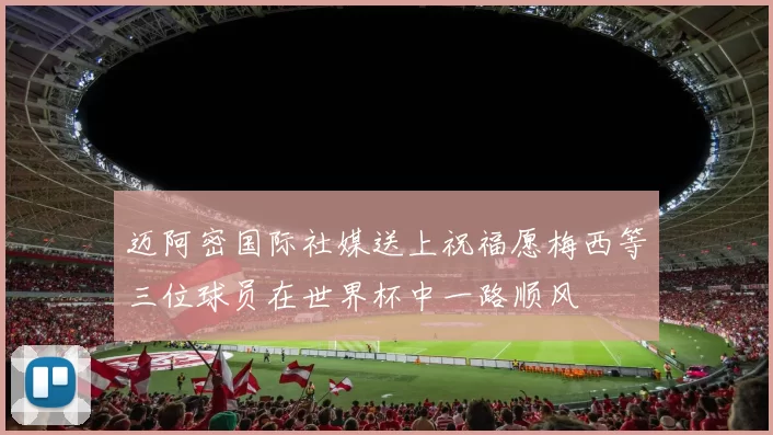迈阿密国际社媒送上祝福愿梅西等三位球员在世界杯中一路顺风