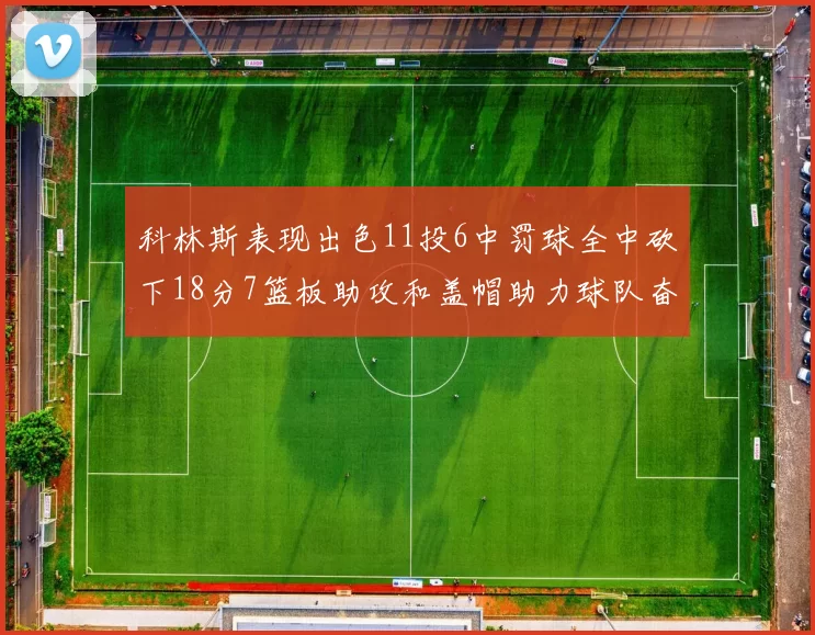 科林斯表现出色11投6中罚球全中砍下18分7篮板助攻和盖帽助力球队奋战