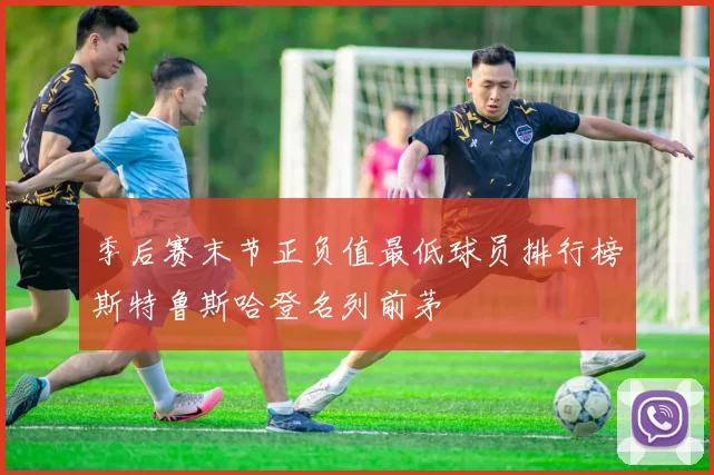季后赛末节正负值最低球员排行榜斯特鲁斯哈登名列前茅