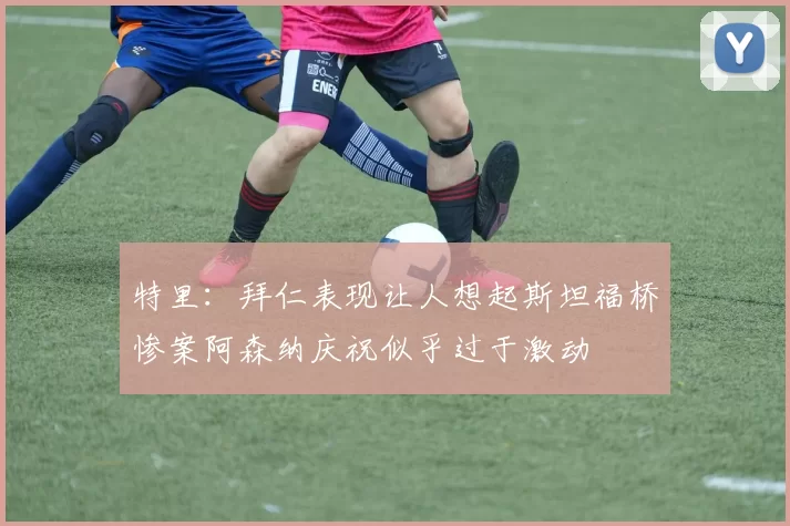 特里：拜仁表现让人想起斯坦福桥惨案阿森纳庆祝似乎过于激动