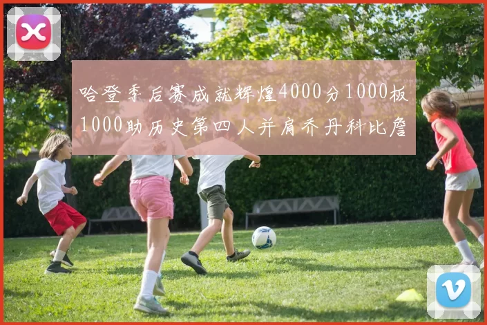 哈登季后赛成就辉煌4000分1000板1000助历史第四人并肩乔丹科比詹姆斯