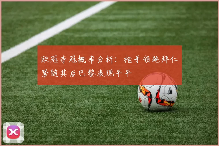 欧冠夺冠概率分析：枪手领跑拜仁紧随其后巴黎表现平平