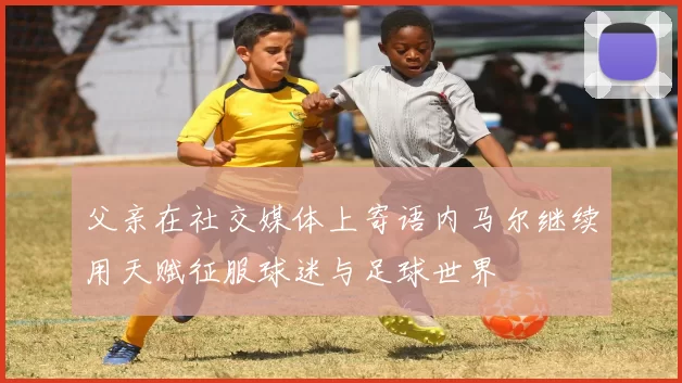 父亲在社交媒体上寄语内马尔继续用天赋征服球迷与足球世界