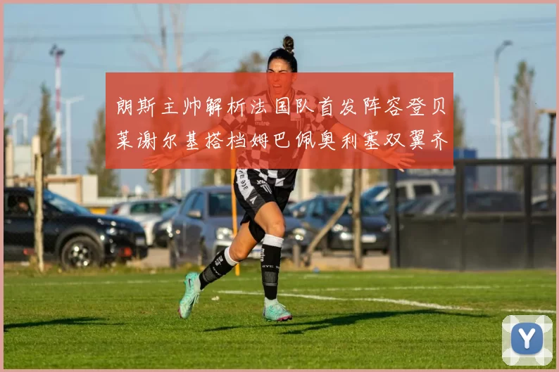 朗斯主帅解析法国队首发阵容登贝莱谢尔基搭档姆巴佩奥利塞双翼齐飞
